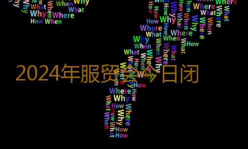 2024年服贸会今日闭幕， 共达成近千项成果